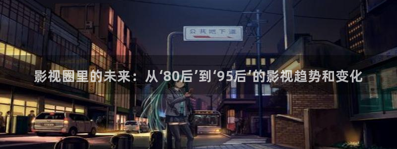 草莓视频私人：影视圈里的未来：从‘80后’到‘95后’的影视趋势和变化